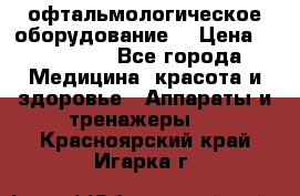 офтальмологическое оборудование  › Цена ­ 840 000 - Все города Медицина, красота и здоровье » Аппараты и тренажеры   . Красноярский край,Игарка г.
